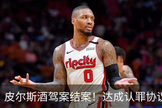 皮尔斯酒驾案结案！达成认罪协议 获12个月缓刑并罚款375美元
